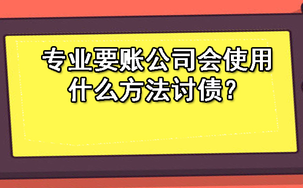 杭州专业要账公司会使用什么方法讨债？