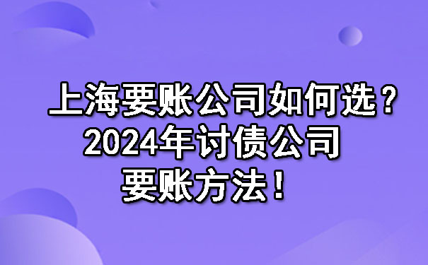 上海要账公司如何选？2024年讨债公司要账方法！.jpg